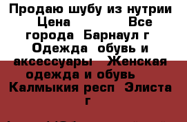 Продаю шубу из нутрии › Цена ­ 10 000 - Все города, Барнаул г. Одежда, обувь и аксессуары » Женская одежда и обувь   . Калмыкия респ.,Элиста г.